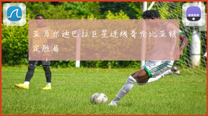 亚马尔迪巴拉巨星连线哥伦比亚锁定胜局