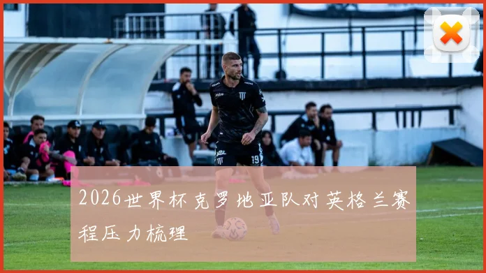 2026世界杯克罗地亚队对英格兰赛程压力梳理