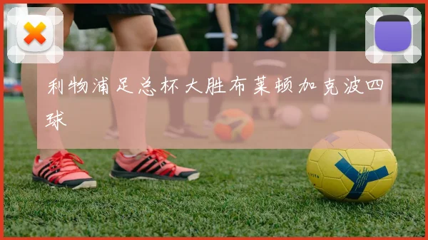 利物浦足总杯大胜布莱顿加克波四球