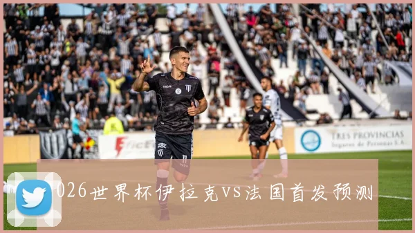 2026世界杯伊拉克vs法国首发预测
