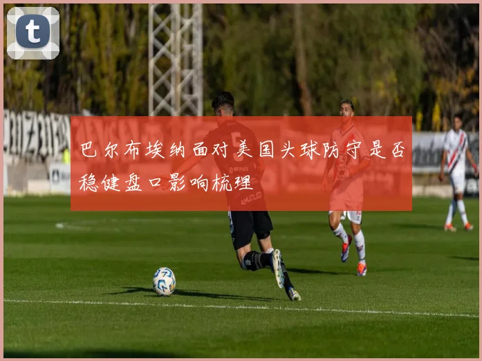 巴尔布埃纳面对美国头球防守是否稳健盘口影响梳理