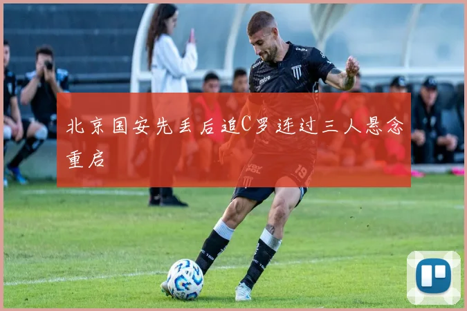 北京国安先丢后追C罗连过三人悬念重启