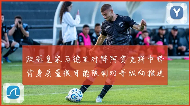 欧冠皇家马德里对阵阿贾克斯中锋背身质量很可能限制对手纵向推进