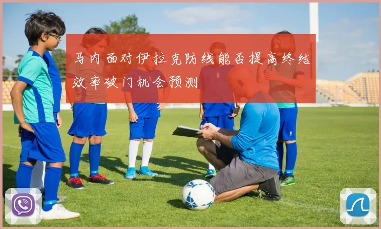 马内面对伊拉克防线能否提高终结效率破门机会预测
