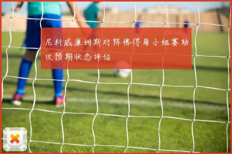 尼科威廉姆斯对阵佛得角小组赛助攻预期状态评估