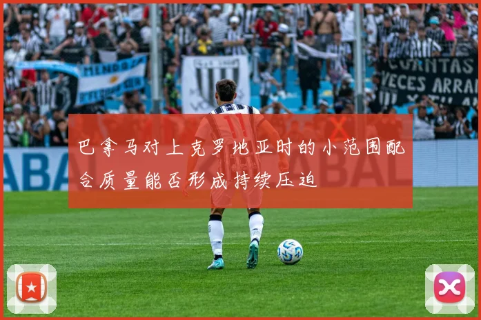 巴拿马对上克罗地亚时的小范围配合质量能否形成持续压迫