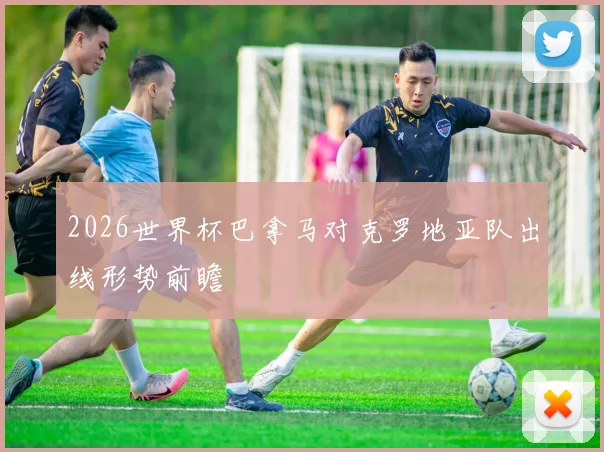 2026世界杯巴拿马对克罗地亚队出线形势前瞻