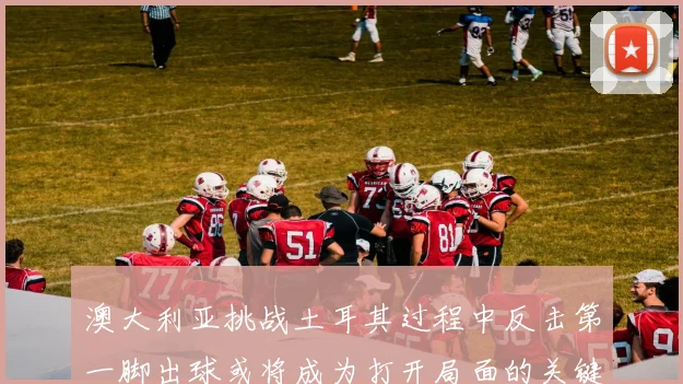 澳大利亚挑战土耳其过程中反击第一脚出球或将成为打开局面的关键