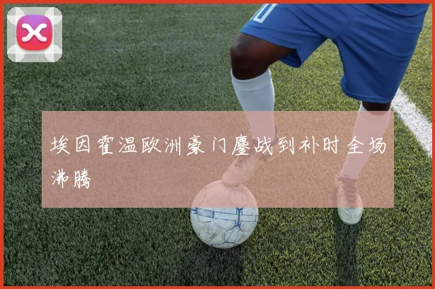 埃因霍温欧洲豪门鏖战到补时全场沸腾