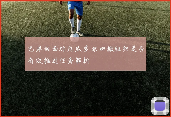 巴库纳面对厄瓜多尔回撤组织是否有效推进任务解析