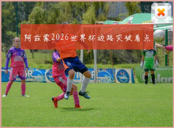 阿兹蒙2026世界杯边路突破看点