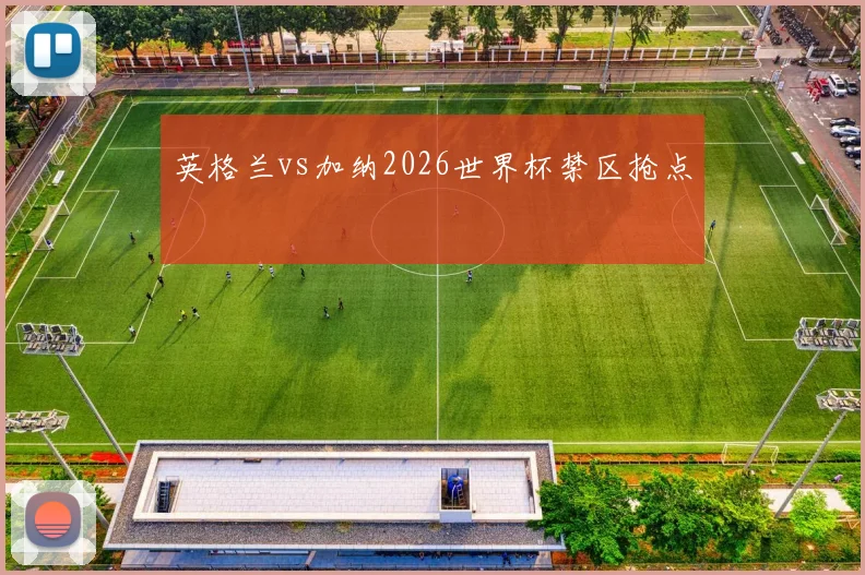 英格兰vs加纳2026世界杯禁区抢点