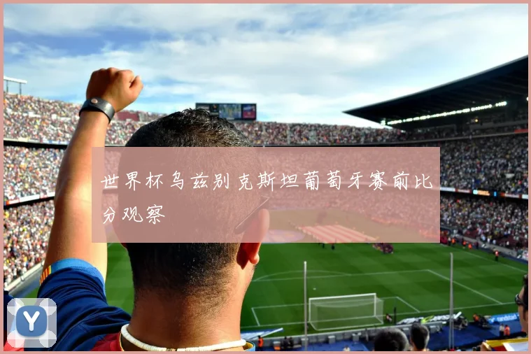 世界杯乌兹别克斯坦葡萄牙赛前比分观察