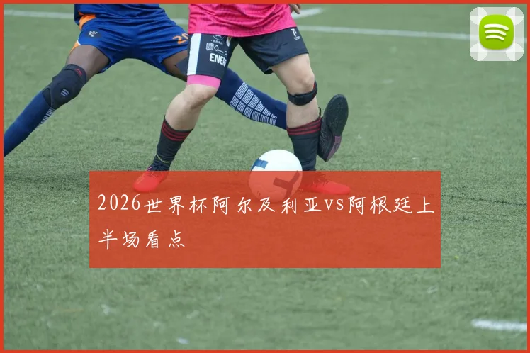 2026世界杯阿尔及利亚vs阿根廷上半场看点