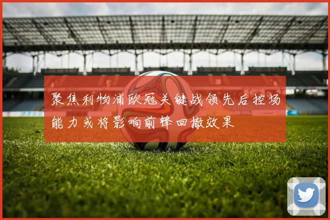 聚焦利物浦欧冠关键战领先后控场能力或将影响前锋回撤效果