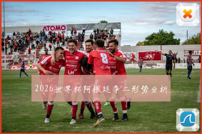 2026世界杯阿根廷争二形势分析