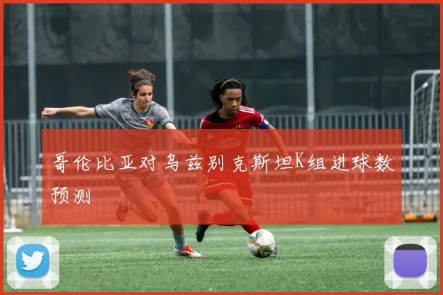 哥伦比亚对乌兹别克斯坦K组进球数预测