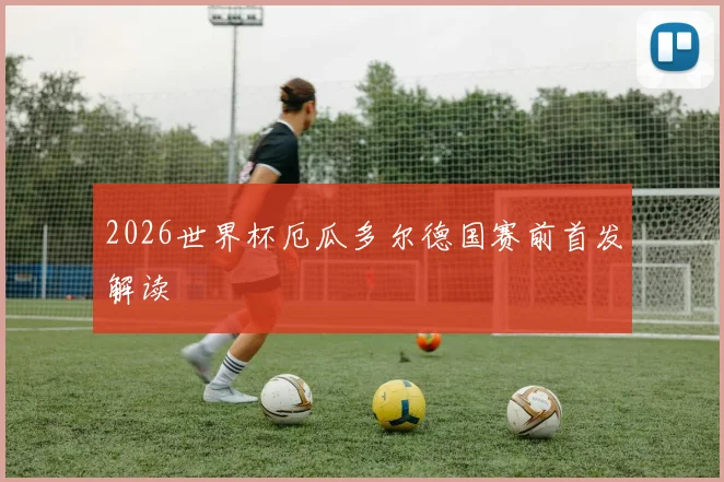 2026世界杯厄瓜多尔德国赛前首发解读