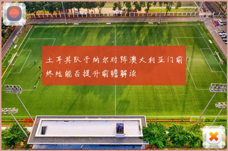 土耳其队于纳尔对阵澳大利亚门前终结能否提升前瞻解读