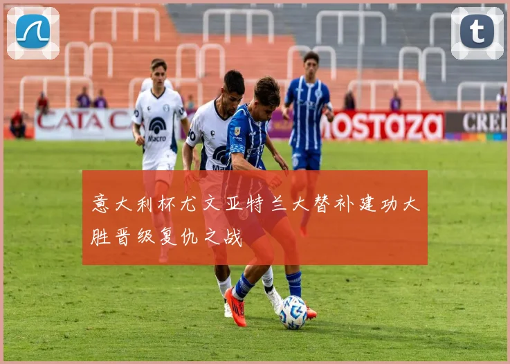 意大利杯尤文亚特兰大替补建功大胜晋级复仇之战