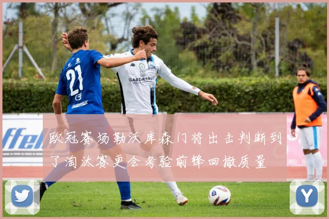 欧冠赛场勒沃库森门将出击判断到了淘汰赛更会考验前锋回撤质量