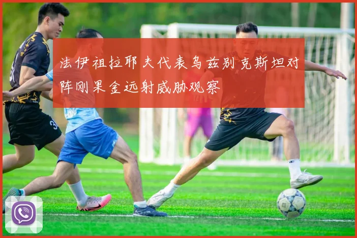 法伊祖拉耶夫代表乌兹别克斯坦对阵刚果金远射威胁观察