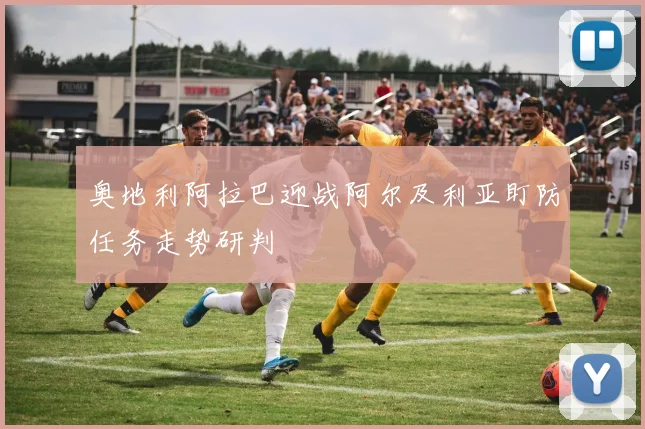 奥地利阿拉巴迎战阿尔及利亚盯防任务走势研判