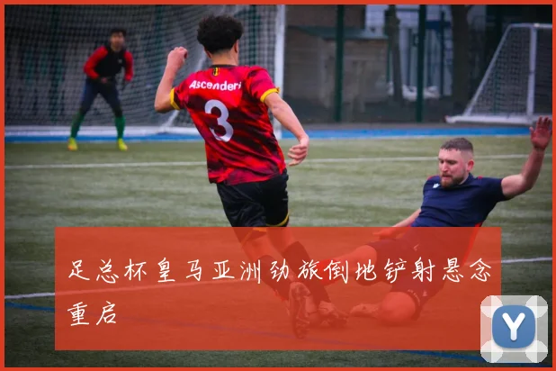 足总杯皇马亚洲劲旅倒地铲射悬念重启