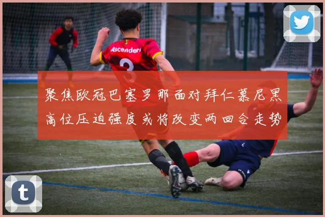 聚焦欧冠巴塞罗那面对拜仁慕尼黑高位压迫强度或将改变两回合走势