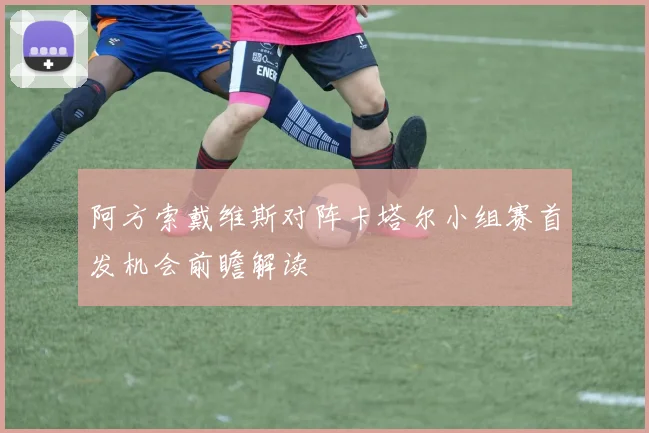 阿方索戴维斯对阵卡塔尔小组赛首发机会前瞻解读