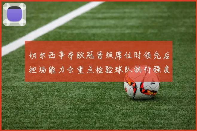 切尔西争夺欧冠晋级席位时领先后控场能力会重点检验球队执行强度
