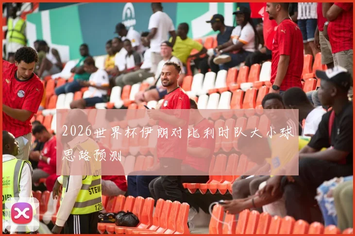 2026世界杯伊朗对比利时队大小球思路预测