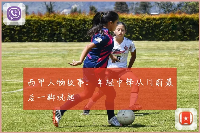 西甲人物故事:年轻中锋从门前最后一脚说起