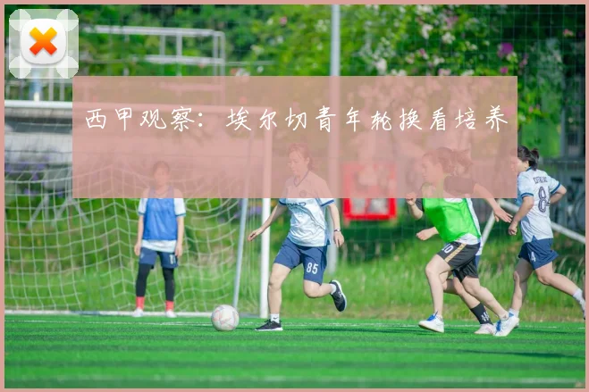西甲观察:埃尔切青年轮换看培养