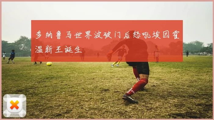 多纳鲁马世界波破门后怒吼埃因霍温新王诞生