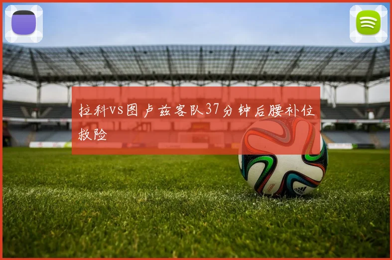 拉科vs图卢兹客队37分钟后腰补位救险