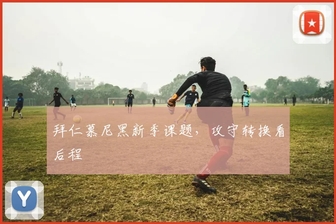 拜仁慕尼黑新季课题,攻守转换看后程