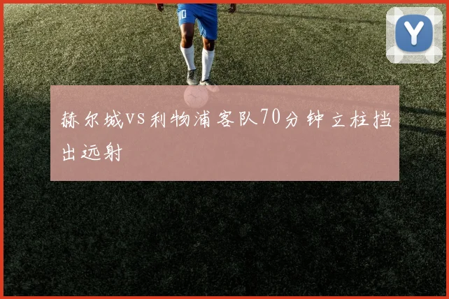 赫尔城vs利物浦客队70分钟立柱挡出远射