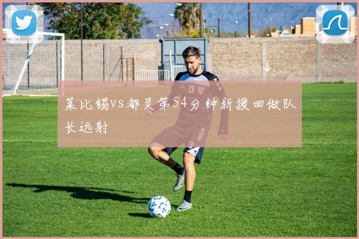 莱比锡vs都灵第54分钟新援回做队长远射