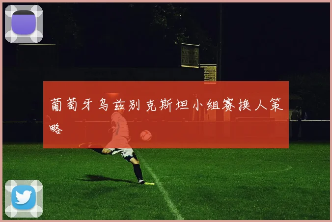 葡萄牙乌兹别克斯坦小组赛换人策略