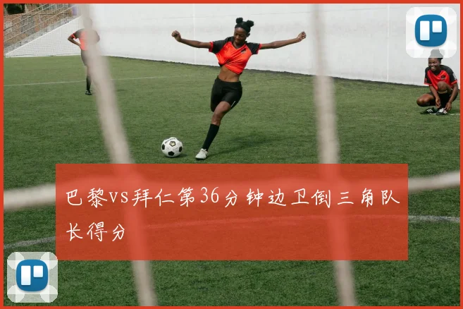 巴黎vs拜仁第36分钟边卫倒三角队长得分