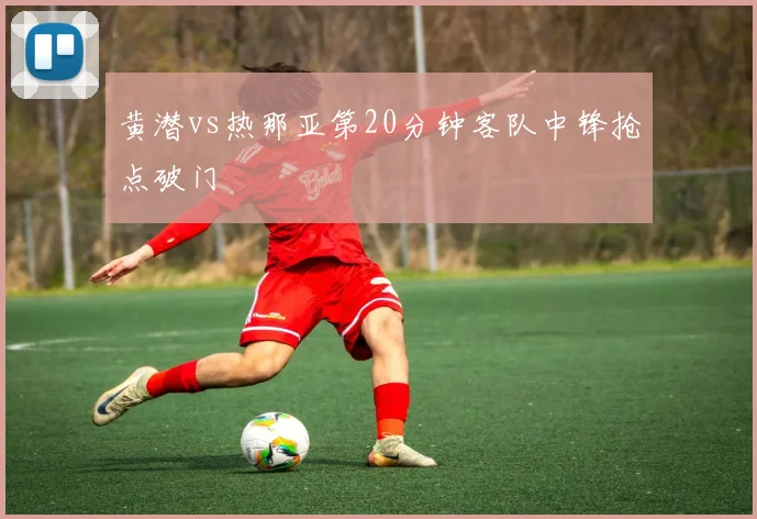 黄潜vs热那亚第20分钟客队中锋抢点破门