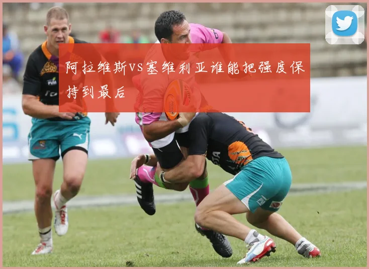 阿拉维斯vs塞维利亚谁能把强度保持到最后