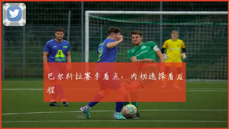巴尔科拉赛季看点,内切选择看后程