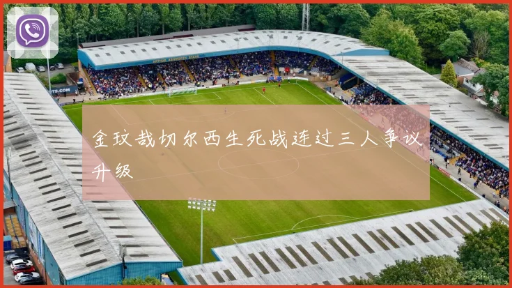 金玟哉切尔西生死战连过三人争议升级