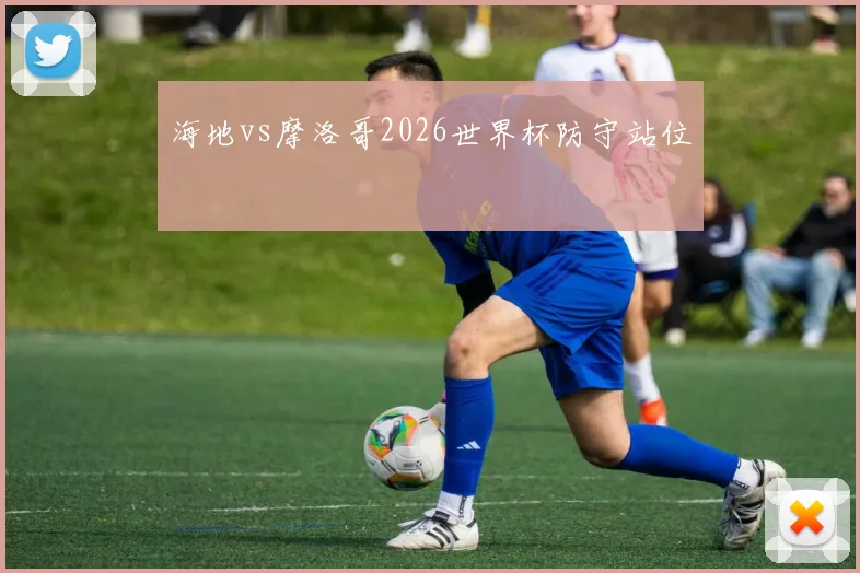 海地vs摩洛哥2026世界杯防守站位