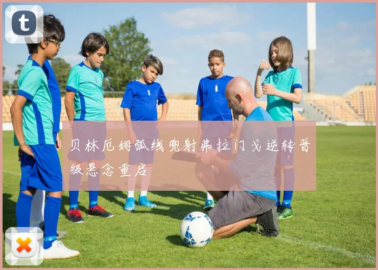 贝林厄姆弧线兜射弗拉门戈逆转晋级悬念重启