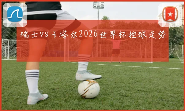 瑞士vs卡塔尔2026世界杯控球走势