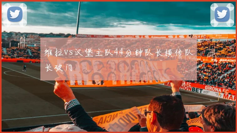 维拉vs汉堡主队44分钟队长横传队长破门