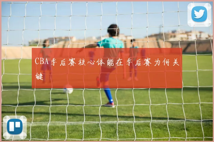 CBA季后赛核心体能在季后赛为何关键